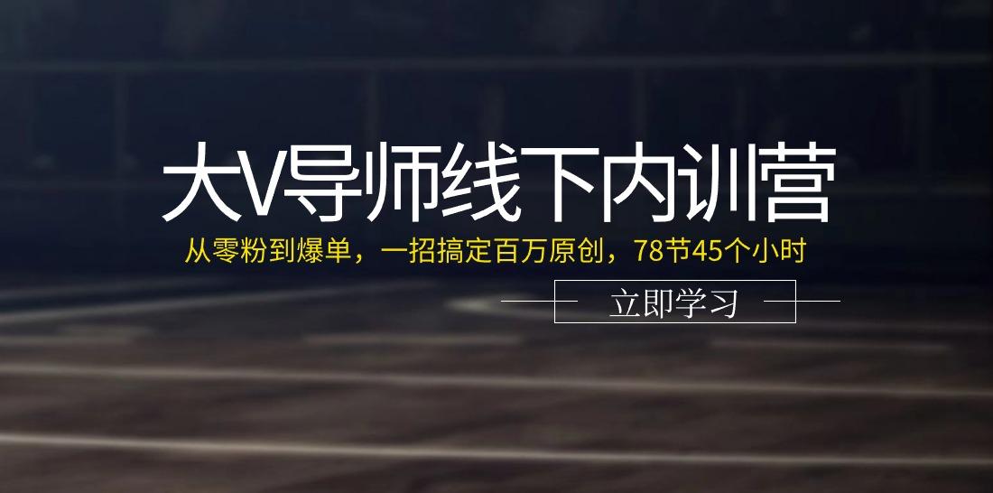 大V导师线下内训营：从零粉到爆单，一招搞定百万原创(78节45个小时)-网创星球