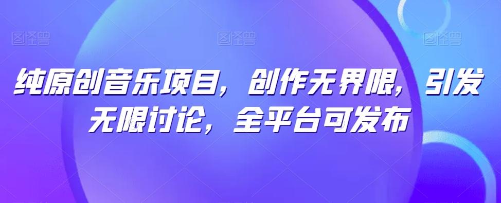纯原创音乐项目，创作无界限，引发无限讨论，全平台可发布【揭秘】-网创星球