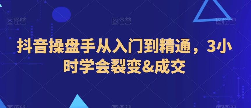 抖音操盘手从入门到精通，3小时学会裂变&成交-网创星球