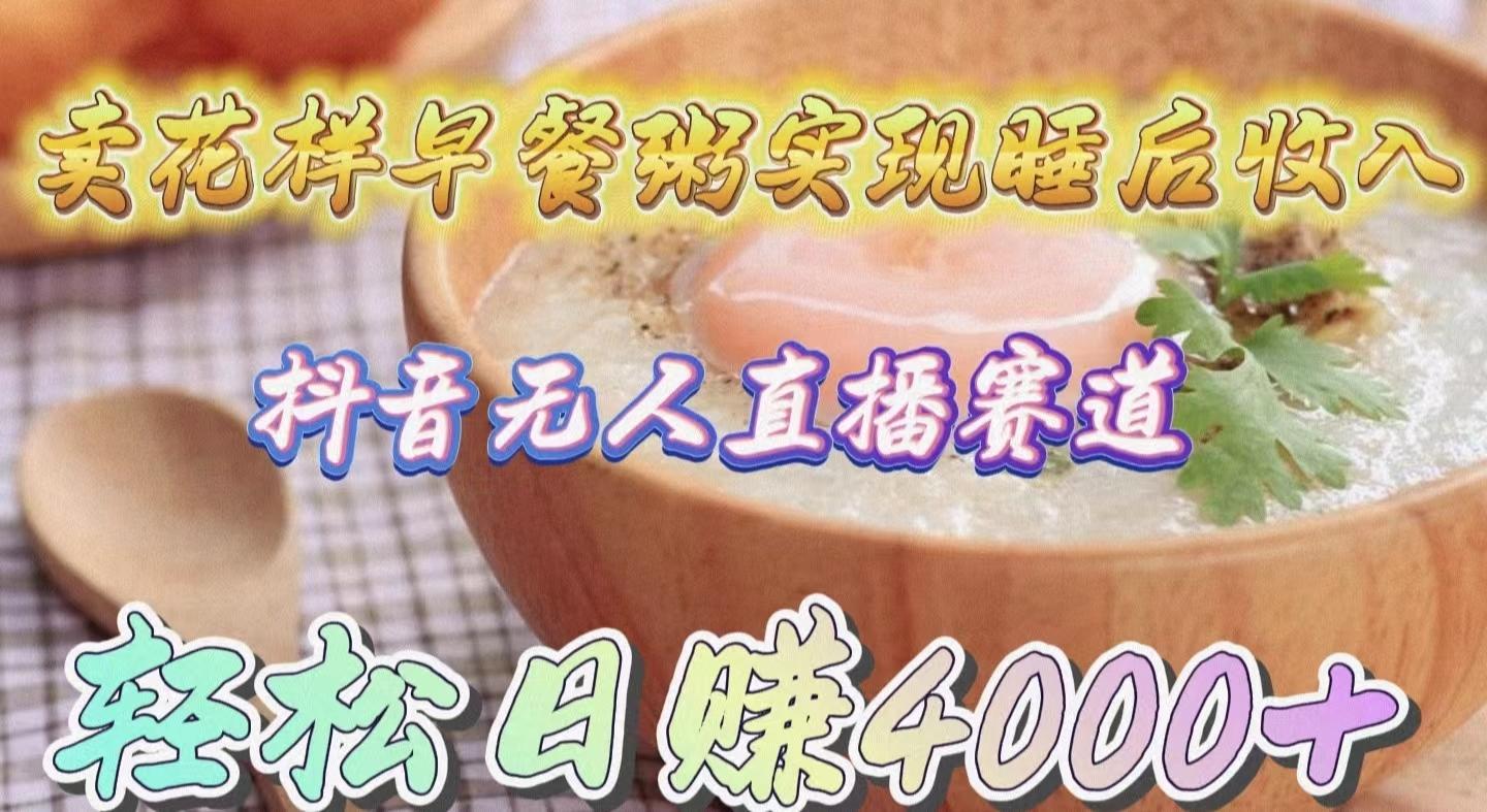 (9822期)卖花样早餐粥实现睡后收入！抖音无人直播新赛道，轻松日赚4000+-网创星球