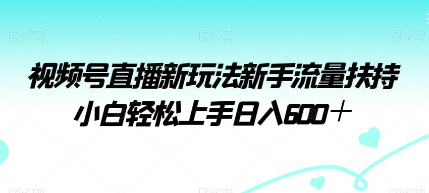 视频号直播新玩法新手流量扶持小白轻松上手日入600＋【揭秘】-网创星球