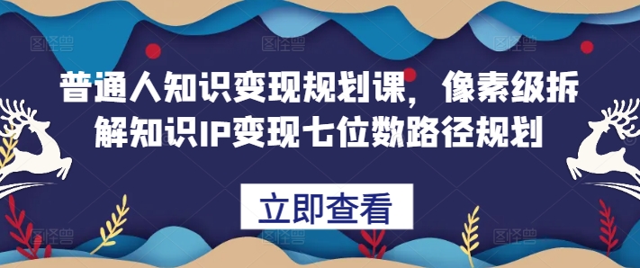 普通人知识变现规划课，像素级拆解知识IP变现七位数路径规划-网创星球