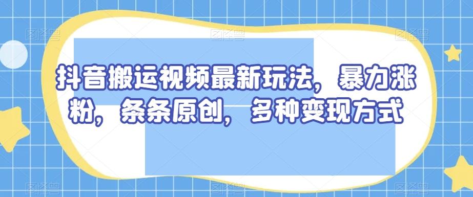 抖音搬运视频最新玩法，暴力涨粉，条条原创，多种变现方式【揭秘】-网创星球