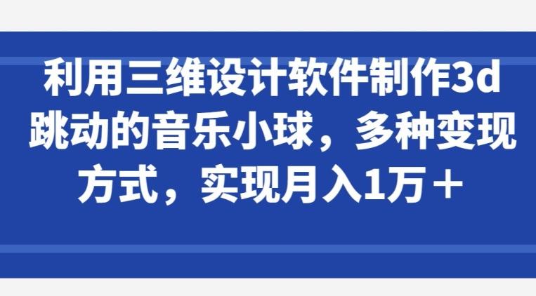 利用三维设计软件制作3d跳动的音乐小球，多种变现方式，实现月入1万+【揭秘】-网创星球