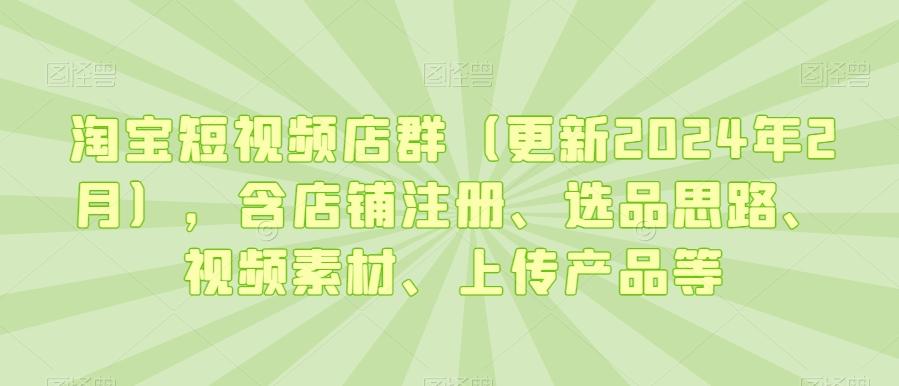 淘宝短视频店群(更新2024年2月)，含店铺注册、选品思路、视频素材、上传产品等-网创星球