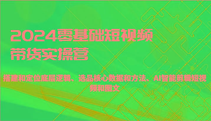 2024零基础短视频带货实操营-搭建和定位底层逻辑、选品核心数据和方法、AI智能剪辑-网创星球