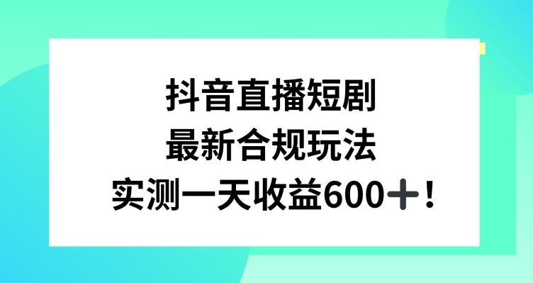 抖音直播短剧最新合规玩法，实测一天变现600+，教程+素材全解析【揭秘】-网创星球