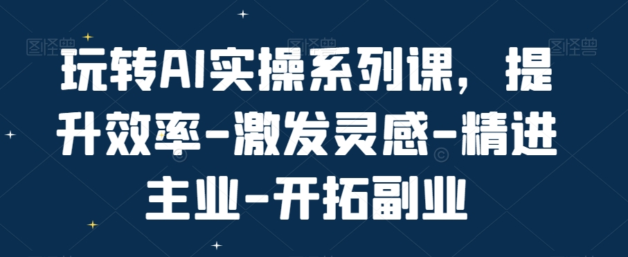 玩转AI实操系列课，提升效率-激发灵感-精进主业-开拓副业-网创星球