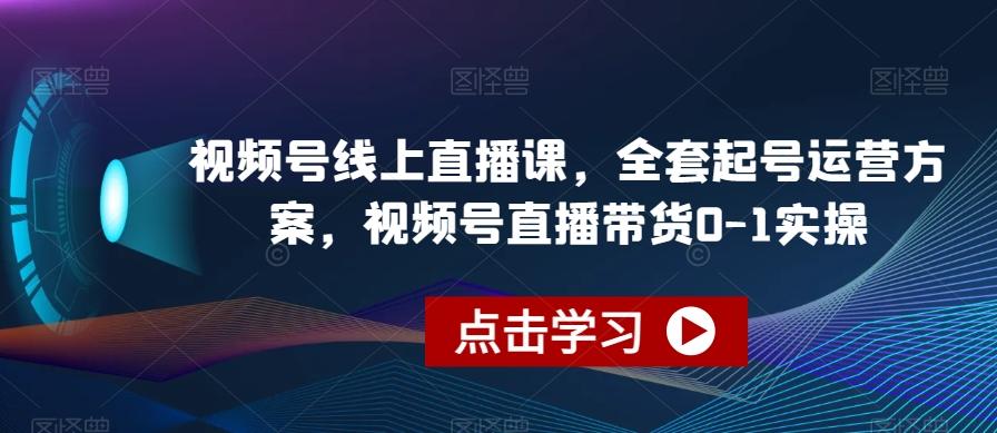 视频号线上直播课，全套起号运营方案，视频号直播带货0-1实操-网创星球