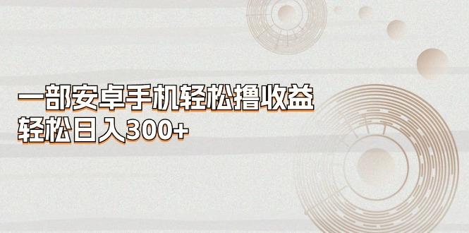 一部安卓手机轻松撸收益，轻松日入300+-网创星球