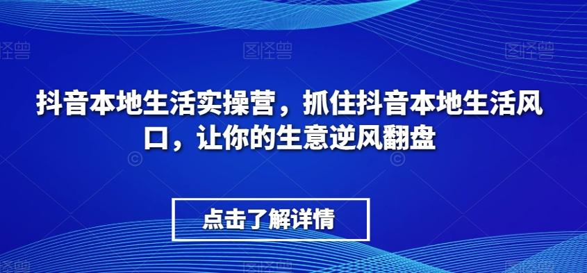 抖音本地生活实操营，​抓住抖音本地生活风口，让你的生意逆风翻盘-网创星球