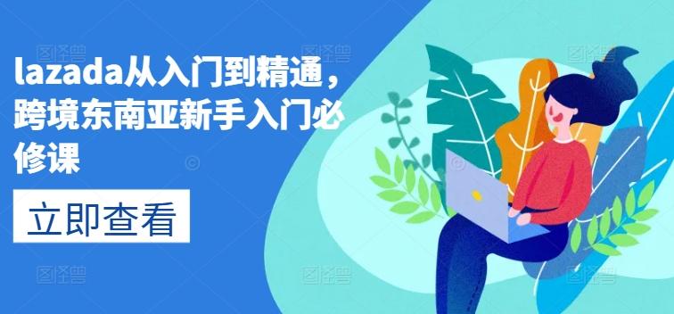 lazada从入门到精通，跨境东南亚新手入门必修课-网创星球