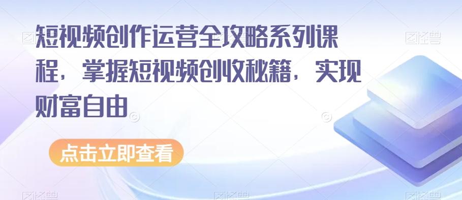 短视频创作运营全攻略系列课程，掌握短视频创收秘籍，实现财富自由-网创星球