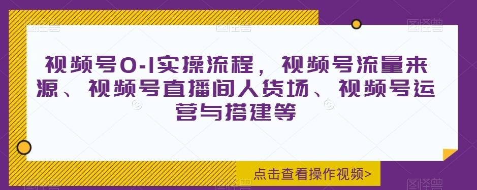 视频号0-1实操流程，视频号流量来源、视频号直播间人货场、视频号运营与搭建等-网创星球