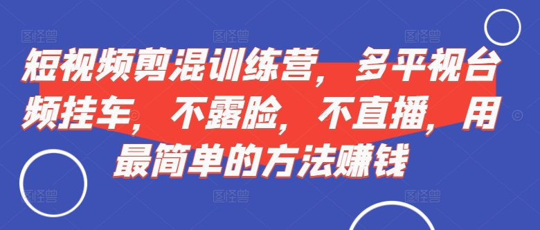 短视频‮剪混‬训练营，多平‮视台‬频挂车，不露脸，不直播，用最简单的方法赚钱-网创星球