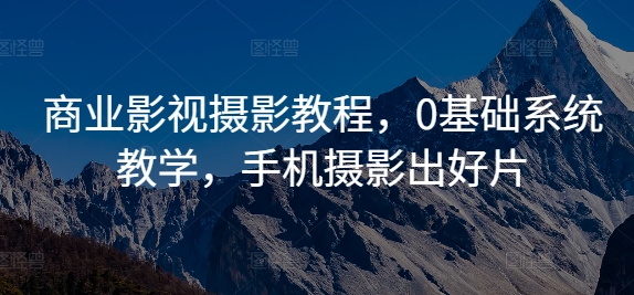 商业影视摄影教程，0基础系统教学，手机摄影出好片-网创星球