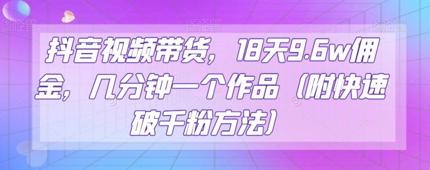 抖音视频带货，18天9.6w佣金，几分钟一个作品（附快速破千粉方法）【揭秘】-网创星球