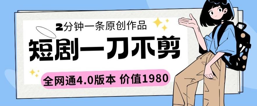 短剧一刀不剪2分钟一条全网通4.0版本价值1980【揭秘】-网创星球