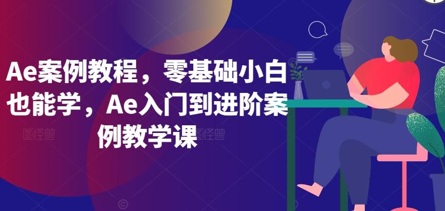Ae案例教程，零基础小白也能学，Ae入门到进阶案例教学课-网创星球