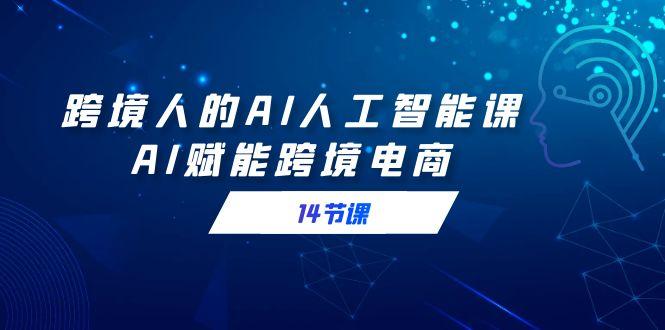 跨境人的AI人工智能课，AI赋能跨境电商(14节课)-网创星球