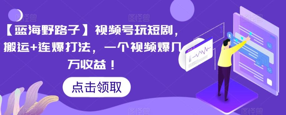 【蓝海野路子】视频号玩短剧，搬运+连爆打法，一个视频爆几万收益【揭秘】-网创星球