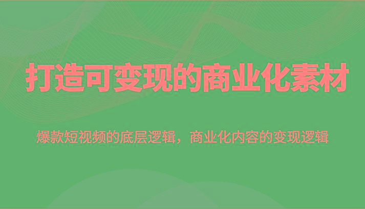 打造可变现的商业化素材，爆款短视频的底层逻辑，商业化内容的变现逻辑-网创星球