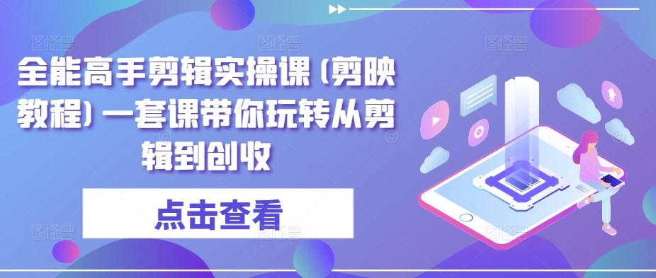 全能高手剪辑实操课(剪映教程)一套课带你玩转从剪辑到创收-网创星球