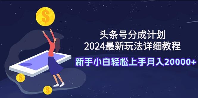 (9530期)头条号分成计划：2024最新玩法详细教程，新手小白轻松上手月入20000+-网创星球