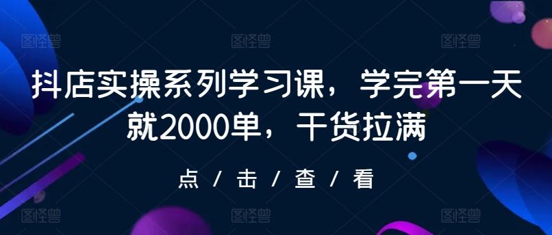 抖店实操系列学习课，学完第一天就2000单，干货拉满-网创星球