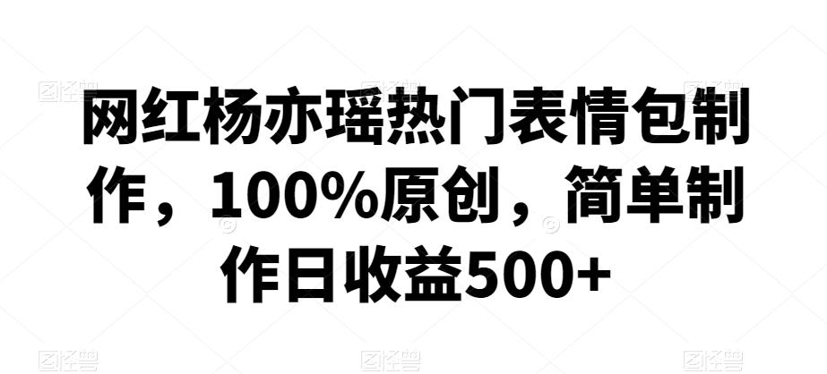 网红杨亦瑶热门表情包制作，100%原创，简单制作日收益500+【揭秘】-网创星球