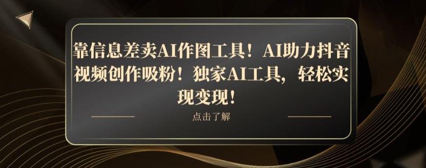 靠信息差卖AI作图工具！AI助力抖音视频创作吸粉！独家AI工具，轻松实现变现！-网创星球