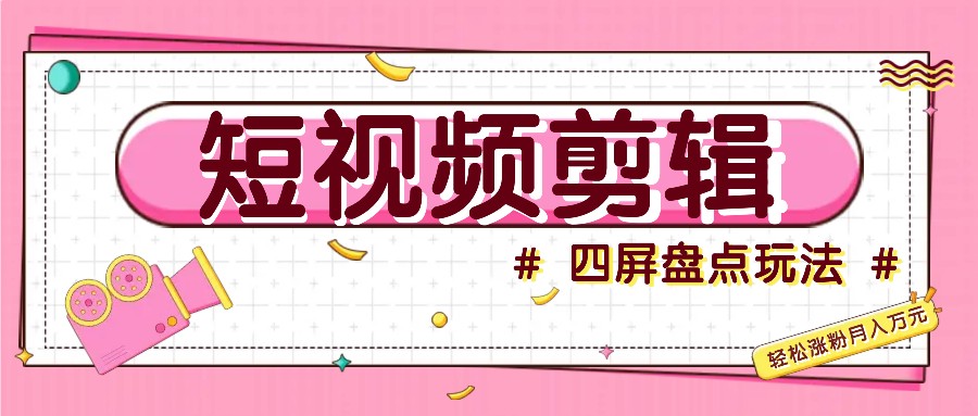 短视频四屏盘点玩法，新手也能快速掌握制作原创视频，轻松涨粉月入万元-网创星球