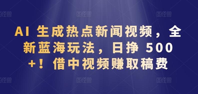 AI 生成热点新闻视频，全新蓝海玩法，日挣 500+!借中视频赚取稿费【揭秘】-网创星球
