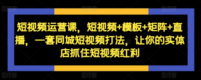 短视频运营课，短视频+模板+矩阵+直播，一套同城短视频打法，让你的实体店抓住短视频红利-网创星球