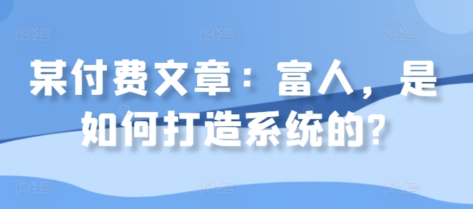 某付费文章：富人，是如何打造系统的?-网创星球