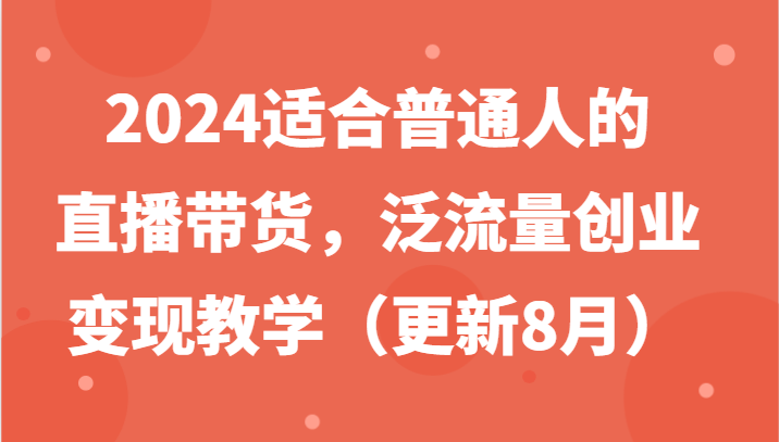 2024适合普通人的直播带货，泛流量创业变现教学(更新8月)-网创星球