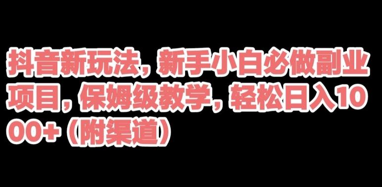 抖音新玩法，新手小白必做副业项目，保姆级教学，轻松日入1000+（附渠道）-网创星球