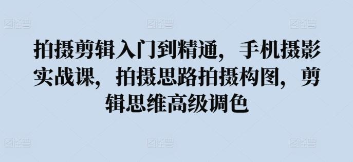 拍摄剪辑入门到精通，​手机摄影实战课，拍摄思路拍摄构图，剪辑思维高级调色-网创星球