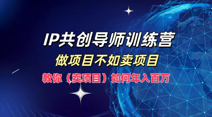 IP共创导师训练营，做项目不如卖项目，教你(卖项目)如何实现年入百万-网创星球