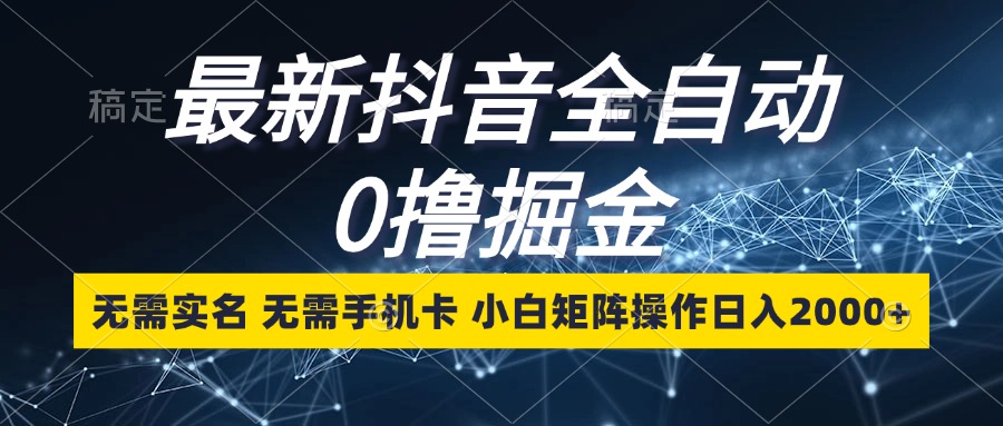 最新抖音全自动0撸掘金，无需实名，无需手机卡，小白矩阵操作日入2000+-网创星球