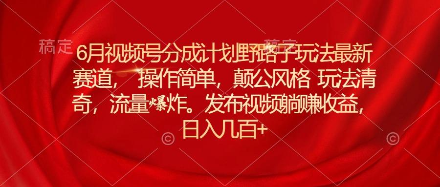 6月视频号分成计划野路子玩法最新赛道操作简单，颠公风格玩法清奇，流…-网创星球
