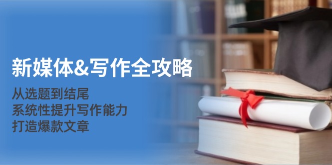 新媒体&写作全攻略：从选题到结尾，系统性提升写作能力，打造爆款文章-网创星球