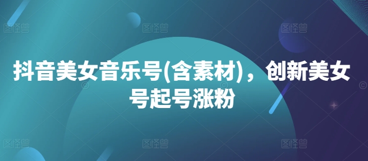 抖音美女音乐号(含素材)，创新美女号起号涨粉-网创星球