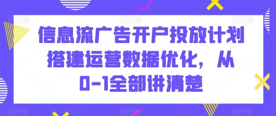 信息流广告开户投放计划搭建运营数据优化，从0-1全部讲清楚-网创星球