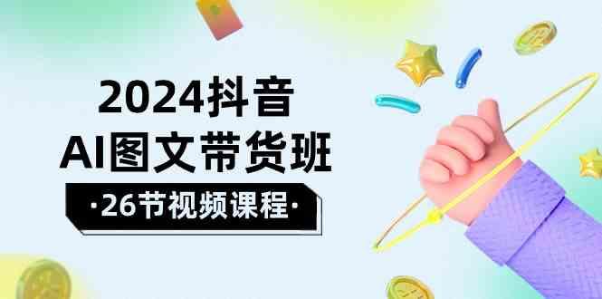 2024抖音AI图文带货班：在这个赛道上乘风破浪拿到好效果(26节课)-网创星球