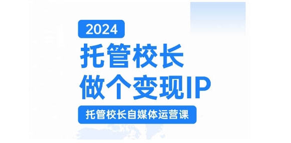 2024托管校长做个变现IP，托管校长自媒体运营课，利用短视频实现校区利润翻番-网创星球