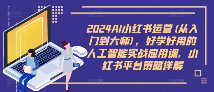 2024AI小红书运营(从入门到大师)，好学好用的人工智能实战应用课，小红书平台策略详解-网创星球