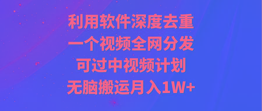 利用软件深度去重，一个视频全网分发，可过中视频计划，无脑搬运月入1W+-网创星球