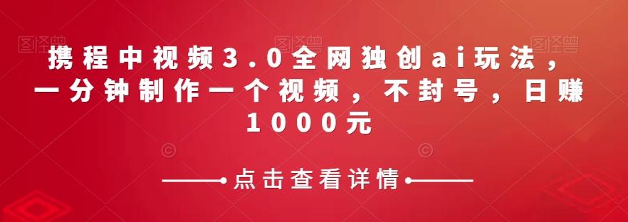 携程中视频3.0全网独创ai玩法，一分钟制作一个视频，不封号，日赚1000元【揭秘】-网创星球