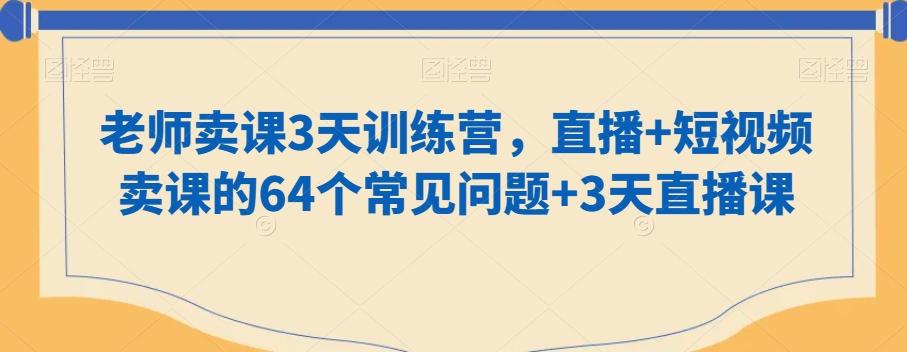 老师卖课3天训练营，直播+短视频卖课的64个常见问题+3天直播课-网创星球